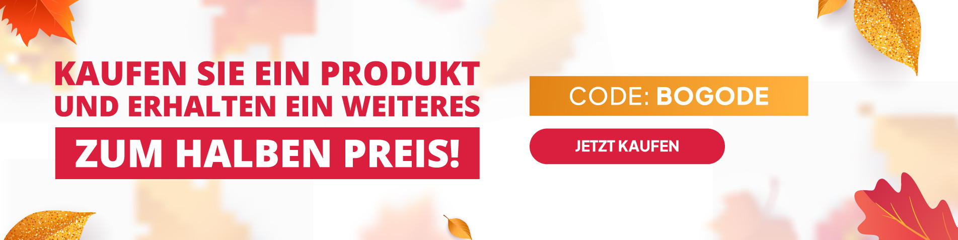 KAUFEN SIE EIN PRODUKT UND ERHALTEN EIN WEITERES ZUM HALBEN PREIS! Code: BOGODE